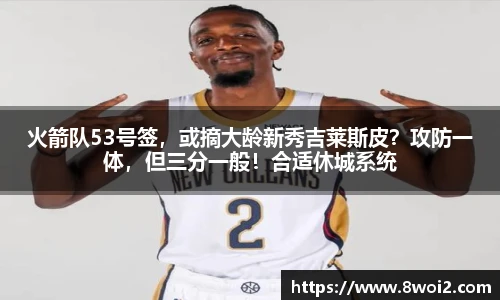 火箭队53号签，或摘大龄新秀吉莱斯皮？攻防一体，但三分一般！合适休城系统